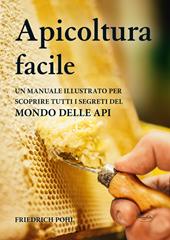 Apicoltura facile. Un manuale illustrato per scoprire tutti i segreti del mondo delle api