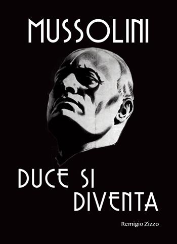 Mussolini. Duce si diventa. L'uomo che con il suo carisma cambiò il corso della storia - Remigio Zizzo - Libro Idea Libri 2024 | Libraccio.it