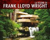 La visione di Frank Lloyd Wright. Ediz. a colori
