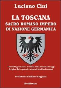 La Toscana sacro romano impero di nazione germanica. L'eredità germanica e celtica nella Toscana di oggi. Origine dei cognomi e stemmi familiari toscani - Luciano Cini - Libro Bonfirraro 2011 | Libraccio.it