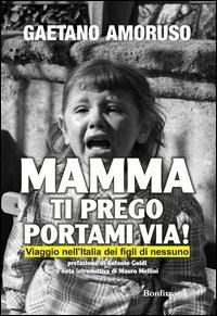 Mamma ti prego portami via! Viaggio nell'Italia dei figli di nessuno - Gaetano Amoruso - Libro Bonfirraro 2012, Saggistica | Libraccio.it