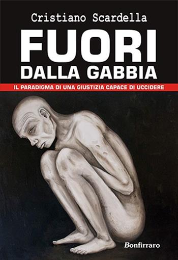 Fuori della gabbia. Il paradigma di una giustizia capace di uccidere - Cristiano Scardella - Libro Bonfirraro 2014, Fuori collana | Libraccio.it