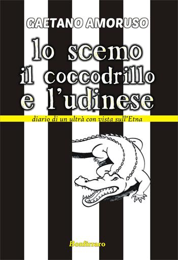 Lo scemo, il coccodrillo e l'Udinese. Diario di un ultrà con vista sull'Etna - Gaetano Amoruso - Libro Bonfirraro 2015 | Libraccio.it