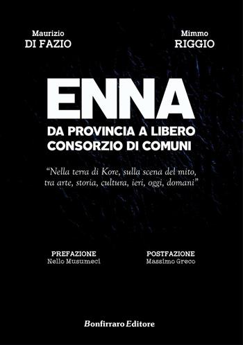 Enna da provincia a libero consorzio di comuni. Nella terra di Kore, sulla scena del mito, tra arte, storia, cultura, ieri, oggi, domani - Mimmo Riggio, Maurizio Di Fazio - Libro Bonfirraro 2016 | Libraccio.it