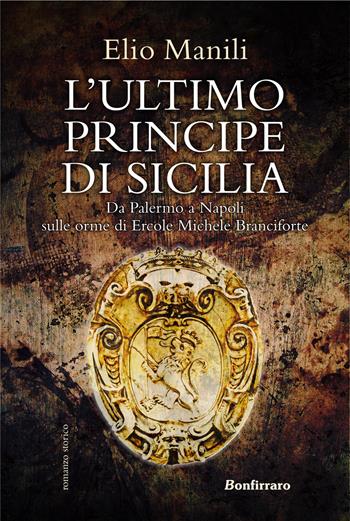 L' ultimo principe di Sicilia. Da Palermo a Napoli sulle orme di Ercole Michele Branciforte - Elio Manili - Libro Bonfirraro 2022 | Libraccio.it