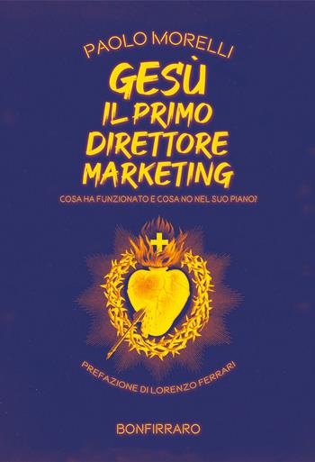 Gesù il primo direttore marketing. Cosa ha funzionato e cosa no nel suo piano? - Paolo Morelli - Libro Bonfirraro 2022, Marketing & comunicazione | Libraccio.it