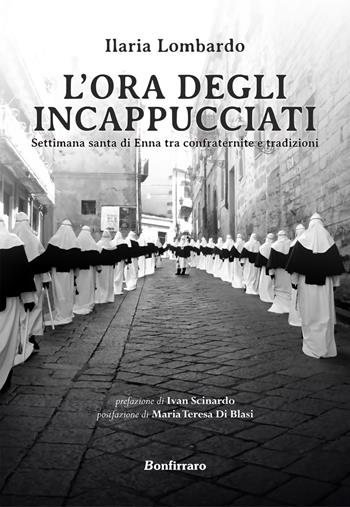 L' ora degli incappucciati. Settimana Santa di Enna tra confraternite e tradizioni - Ilaria Lombardo - Libro Bonfirraro 2022, Historica | Libraccio.it