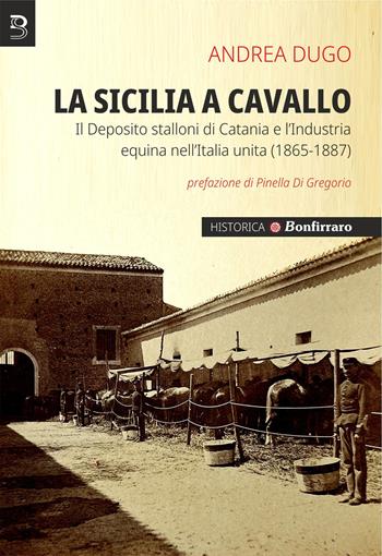 La Sicilia a cavallo. Il Deposito stalloni di Catania e l’Industria equina nell’Italia unita (1865-1887) - Andrea Dugo - Libro Bonfirraro 2025, Historica | Libraccio.it