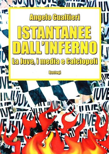 Istantanee dall'inferno. La Juve, i media e calciopoli - Angelo Gualtieri - Libro BastogiLibri 2008 | Libraccio.it