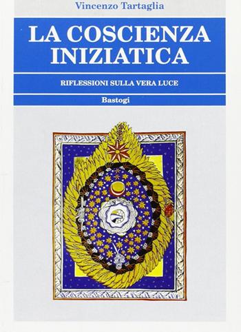 La coscienza iniziatica. Riflessioni sulla vera luce - Vincenzo Tartaglia - Libro BastogiLibri 2009, Biblioteca massonica | Libraccio.it