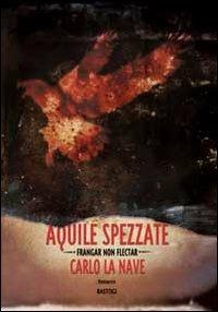 Aquile spezzate. Frangar non flectar - Carlo La Nave - Libro BastogiLibri 2010, Il canapo | Libraccio.it