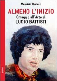 Almeno l'inizio. Omaggio all'arte di Lucio Battisti - Maurizio Macale - Libro BastogiLibri 2010, Lo scarabeo | Libraccio.it
