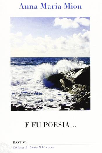 E fu poesia... - Anna M. Mion - Libro BastogiLibri 2010, Il liocorno. Poeti del Novecento | Libraccio.it