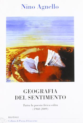 Geografia del sentimento. Tutta la poesia lirica edita (1960-2009) - Nino Agnello - Libro BastogiLibri 2010, Il liocorno. Poeti del Novecento | Libraccio.it