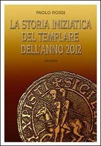 La storia iniziatica del templare dell'anno 2012 - Paolo Rossi - Libro BastogiLibri 2011 | Libraccio.it