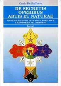 De secretis operibus artis et naturae. Studi sui rapporti tra Chiesa, Rosacroce e massoneria nel Medioevo - Carlo De Raffaele - Libro BastogiLibri 2011, Biblioteca massonica | Libraccio.it