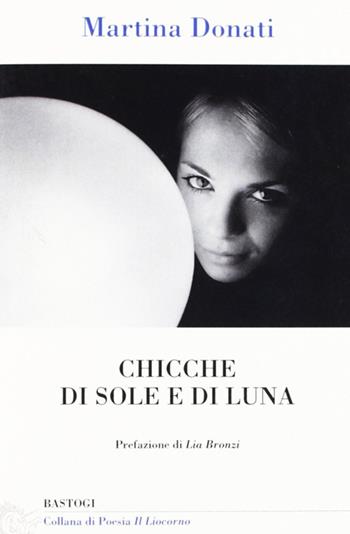 Chicche di sole e di luna - Martina Donati - Libro BastogiLibri 2011, Il liocorno. Poeti del Novecento | Libraccio.it