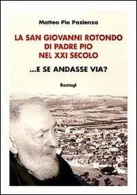 La San Giovanni Rotondo di padre Pio nel XXI secolo... E se andasse via? - Matteo Pio Pazienza - Libro BastogiLibri 2011 | Libraccio.it