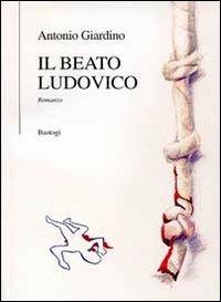Il beato Ludovico - Antonio Giardino - Libro BastogiLibri 2012, Il canapo | Libraccio.it