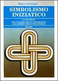 Simbolismo iniziatico. La via regia dall'albero della conoscenza all'albero della vita eterna - Mauro Ardenghi - Libro BastogiLibri 2012, Biblioteca massonica | Libraccio.it