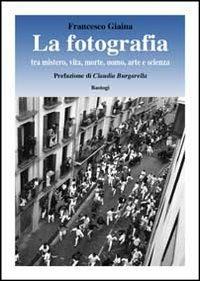 La fotografia. Tra mistero, vita, morte, arte e scienza - Francesco Giaina - Libro BastogiLibri 2012 | Libraccio.it