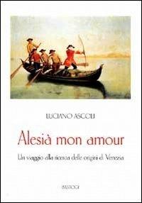 Alesià mon amour. Un viaggio alla ricerca delle origini di Venezia - Luciano Ascoli - Libro BastogiLibri 2012 | Libraccio.it