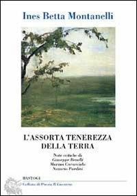 L'assorta tenerezza della terra - Ines Betta Montanelli - Libro BastogiLibri 2013, Il liocorno. Poeti del Novecento | Libraccio.it