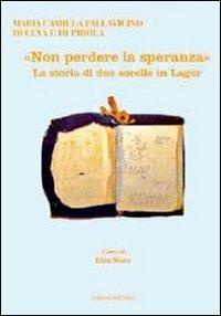 «Non perdere la speranza». La storia di due sorelle in lager - M. Pallavicini di Ceva e di Priola - Libro Edizioni dell'Orso 2009, Quaderni della memoria | Libraccio.it