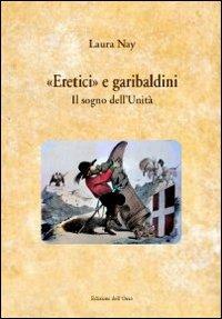 «Eretici e garibaldini». Il sogno dell'unità - Laura Nay - Libro Edizioni dell'Orso 2012, I libri di "Levia Gravia" | Libraccio.it