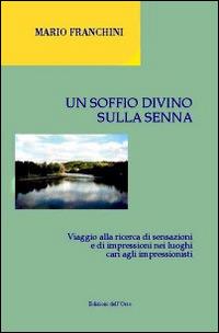 Un soffio divino sulla Senna. Viaggio alla ricerca di sensazioni e di impressioni nei luoghi cari agli impressionisti - Mario Franchini - Libro Edizioni dell'Orso 2014, Strenne e guide | Libraccio.it