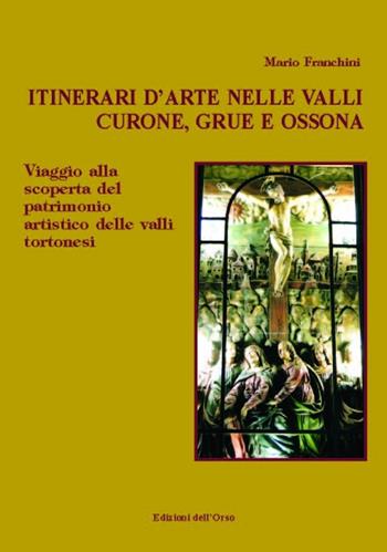 Itinerari d'arte nelle valli Curone, Grue e Ossona. Viaggio alla scoperta del patrimonio artistico delle valli tortonesi - Mario Franchini - Libro Edizioni dell'Orso 2015, Strenne e guide | Libraccio.it