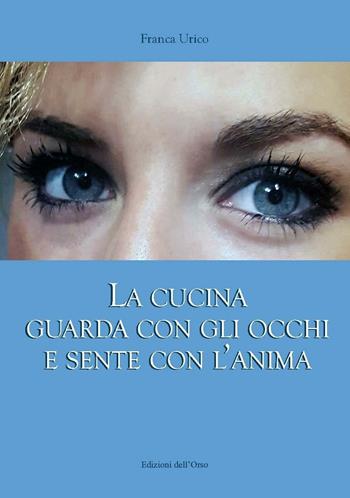 La cucina guarda con gli occhi e sente con l'anima - Franca Urico - Libro Edizioni dell'Orso 2016, Strenne e guide | Libraccio.it