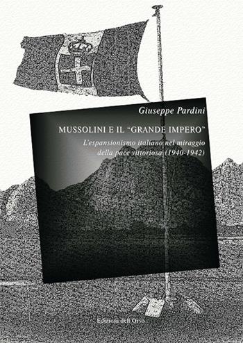 Mussolini e il «grande impero». L'espansionismo italiano nel miraggio della pace vittoriosa (1940-1942). Ediz. critica - Giuseppe Pardini - Libro Edizioni dell'Orso 2016, '900. Il Novecento | Libraccio.it