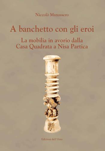 A banchetto con gli eroi. La mobilia in avorio dalla Casa Quadrata a Nisa Partica - Niccolò Manassero - Libro Edizioni dell'Orso 2018 | Libraccio.it