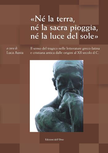 «Né la terra, né la sacra pioggia, né la luce del sole». Il senso tragico nelle letterature greco-latina e cristiana antica dalle origini al XII secolo d.C. Atti del Convegno (Torino, 22-23 maggio 2017)  - Libro Edizioni dell'Orso 2018, Il carro di tespi | Libraccio.it