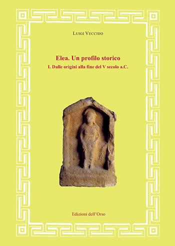 Elea. Un profilo storico. Vol. 1: Dalle origini alla fine del V secolo a.C. - Luigi Vecchio - Libro Edizioni dell'Orso 2017, Fonti e studi di storia antica | Libraccio.it