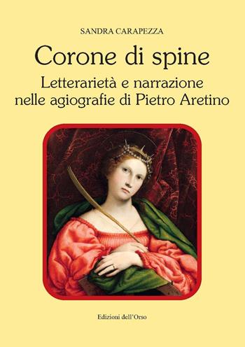 Corone di spine. Letterarietà e narrazione nelle agiografie di Pietro Aretino - Sandra Carapezza - Libro Edizioni dell'Orso 2018, Contributi e proposte | Libraccio.it