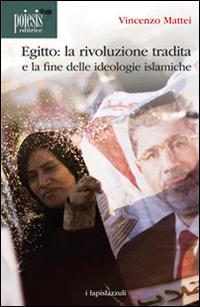 Egitto. La rivoluzione tradita. La fine delle ideologie islamiche - Vincenzo Mattei - Libro Poiesis (Alberobello) 2014, I lapislazzuli | Libraccio.it