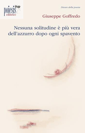 Nessuna solitudine è più vera dell'azzurro dopo ogni spavento - Giuseppe Goffredo - Libro Poiesis (Alberobello) 2015, Diwan della poesia | Libraccio.it