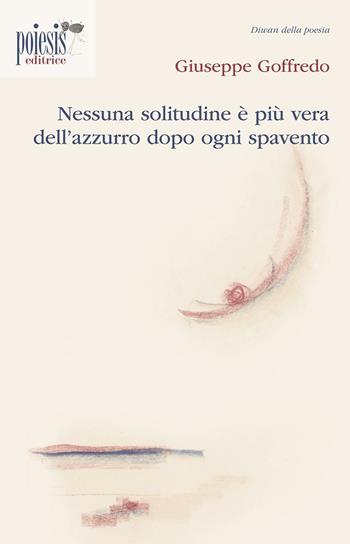 Nessuna solitudine è più vera dell'azzurro dopo ogni spavento - Giuseppe Goffredo - Libro Poiesis (Alberobello) 2016, Diwan della poesia | Libraccio.it