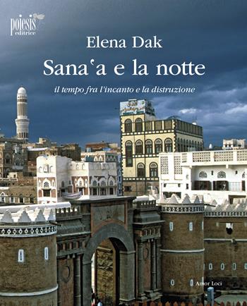 Sana'a e la notte. Il tempo fra l'incanto e la distruzione - Elena Dak - Libro Poiesis (Alberobello) 2019, Amor Loci | Libraccio.it