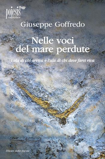 Nelle voci del mare perdute. L'ala di chi arriva e l'ala di chi deve farsi riva - Giuseppe Goffredo - Libro Poiesis (Alberobello) 2019, Diwan della poesia | Libraccio.it