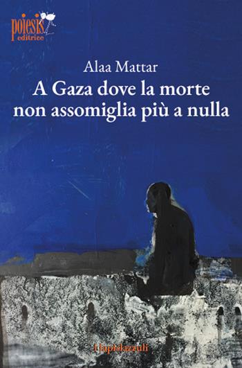 A Gaza dove la morte non assomiglia più a nulla - Alaa Mattar - Libro Poiesis (Alberobello) 2025, I lapislazzuli | Libraccio.it