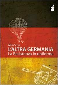 L' altra Germania. La resistenza in uniforme - Mira Susic - Libro Altromondo (Padova) 2011, Passato | Libraccio.it