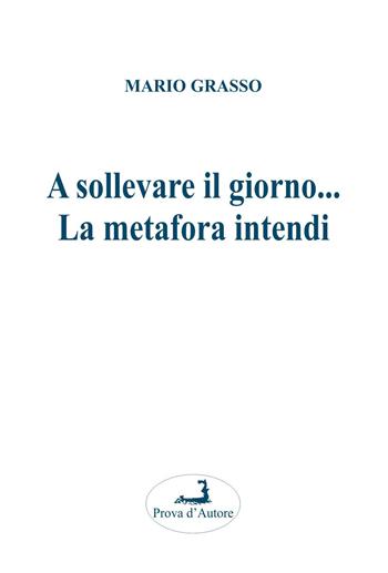 A sollevare il giorno... La metafora intendi - Mario Grasso - Libro Prova d'Autore 2023, Gloxinie | Libraccio.it