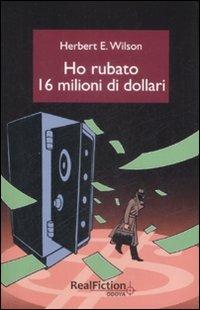 Ho rubato sedici milioni di dollari - Herbert E. Wilson - Libro Odoya 2009, Odoya Real Fiction | Libraccio.it