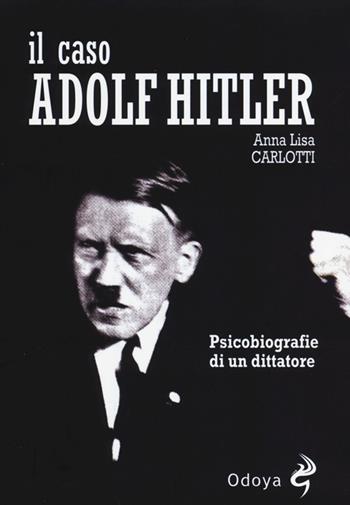 Il caso Adolf Hitler. Psicobiografie di un dittatore - Anna L. Carlotti - Libro Odoya 2012, Odoya library | Libraccio.it