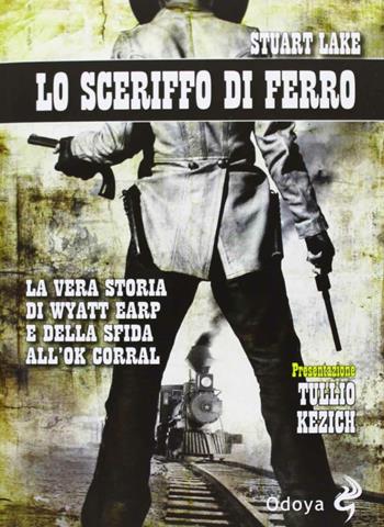 Lo sceriffo di ferro. La vera storia di Wyatt Earp e della sfida all'Ok Corral - Stuart N. Lake - Libro Odoya 2013, Odoya library | Libraccio.it