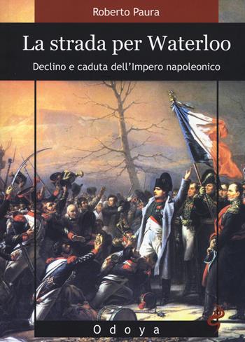 La strada per Waterloo. Declino e caduta dell'Impero napoleonico - Roberto Paura - Libro Odoya 2014, Odoya library | Libraccio.it