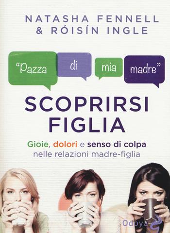 Scoprirsi figlia. Gioie, dolori e senso di colpa nelle relazioni madre-figlia - Natasha Fennell, Roisin Ingle - Libro Odoya 2015 | Libraccio.it